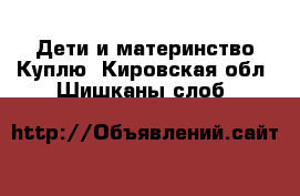 Дети и материнство Куплю. Кировская обл.,Шишканы слоб.